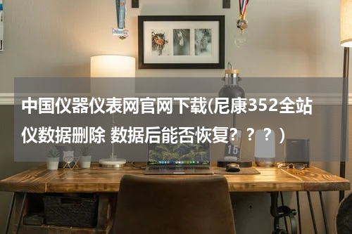 中国仪器仪表网官网下载(尼康352全站仪数据删除 数据后能否恢复？？？)