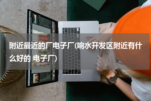 附近最近的厂电子厂(响水开发区附近有什么好的 电子厂)