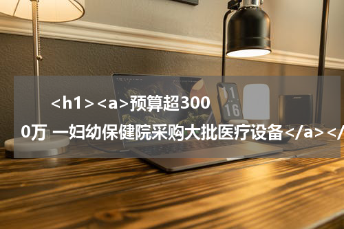       <h1><a>预算超3000万 一妇幼保健院采购大批医疗设备</a></h1>            