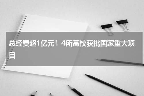 总经费超1亿元！4所高校获批国家重大项目