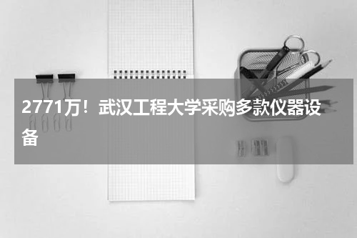 2771万！武汉工程大学采购多款仪器设备