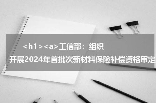       <h1><a>工信部：组织开展2024年首批次新材料保险补偿资格审定工作</a></h1>            
