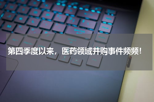 第四季度以来，医药领域并购事件频频！