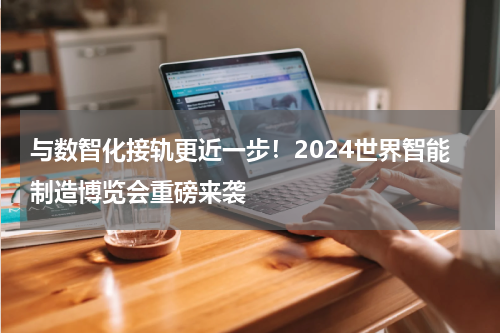 与数智化接轨更近一步！2024世界智能制造博览会重磅来袭