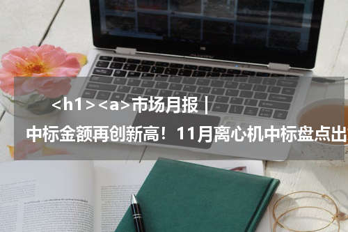       <h1><a>市场月报 | 中标金额再创新高！11月离心机中标盘点出炉</a></h1>            