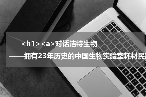       <h1><a>对话洁特生物——拥有23年历史的中国生物实验室耗材民族品牌</a></h1>      <div style="text-align:right;font-family:'Arial';font-size:18px;margin-top:5px">————专访广州洁特生物过滤股份有限公司国内销售总监黎武</div>      
