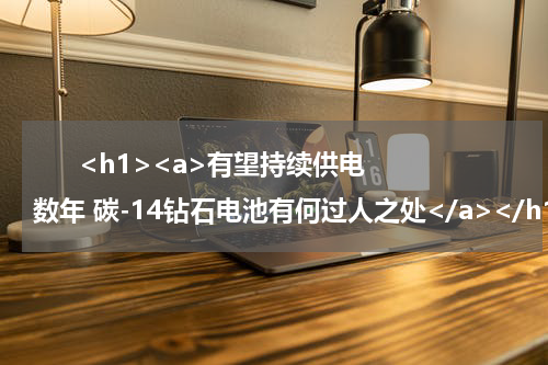       <h1><a>有望持续供电数年 碳-14钻石电池有何过人之处</a></h1>            
