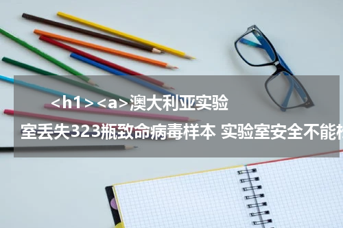       <h1><a>澳大利亚实验室丢失323瓶致命病毒样本 实验室安全不能松懈！</a></h1>            