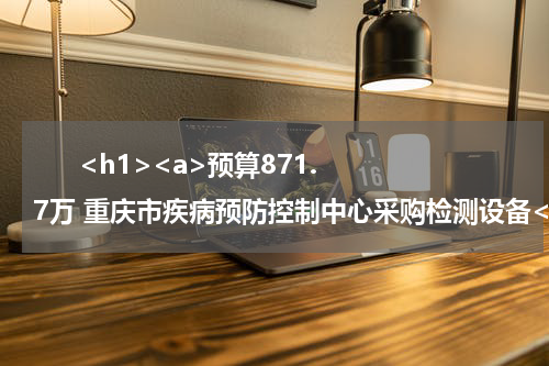      <h1><a>预算871.7万 重庆市疾病预防控制中心采购检测设备</a></h1>            