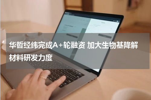华哲经纬完成A+轮融资 加大生物基降解材料研发力度