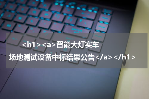       <h1><a>智能大灯实车场地测试设备中标结果公告</a></h1>            