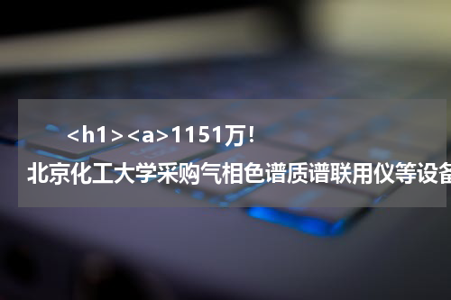       <h1><a>1151万！北京化工大学采购气相色谱质谱联用仪等设备</a></h1>            