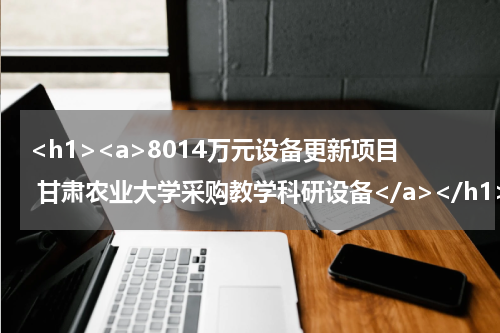 <h1><a>8014万元设备更新项目 甘肃农业大学采购教学科研设备</a></h1>