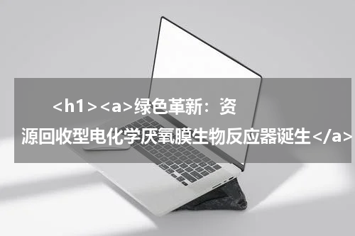       <h1><a>绿色革新：资源回收型电化学厌氧膜生物反应器诞生</a></h1>            