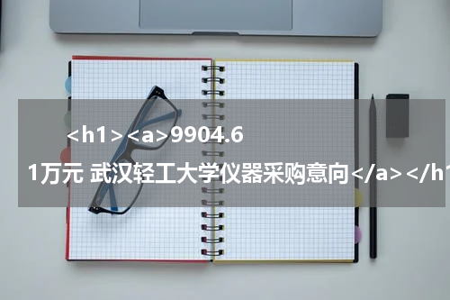       <h1><a>9904.61万元 武汉轻工大学仪器采购意向</a></h1>            