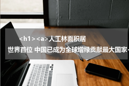       <h1><a>人工林面积居世界首位 中国已成为全球增绿贡献最大国家</a></h1>            