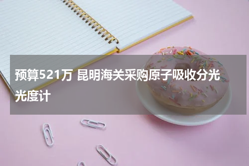 预算521万 昆明海关采购原子吸收分光光度计