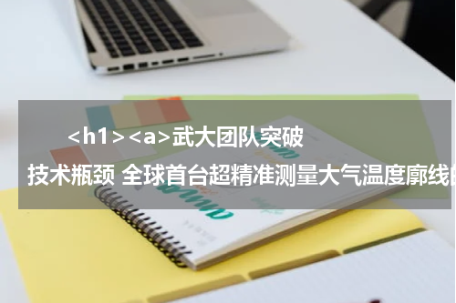       <h1><a>武大团队突破技术瓶颈 全球首台超精准测量大气温度廓线的大型激光雷达问世</a></h1>            