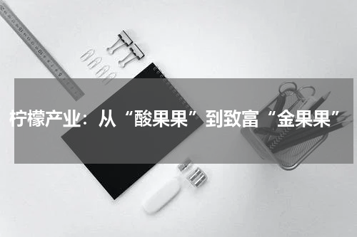 柠檬产业：从“酸果果”到致富“金果果”