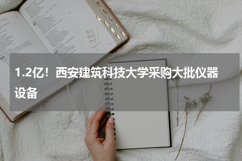 1.2亿！西安建筑科技大学采购大批仪器设备