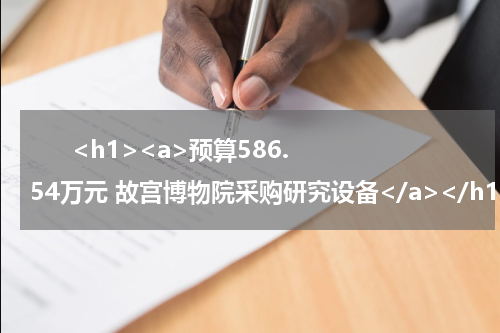       <h1><a>预算586.54万元 故宫博物院采购研究设备</a></h1>            