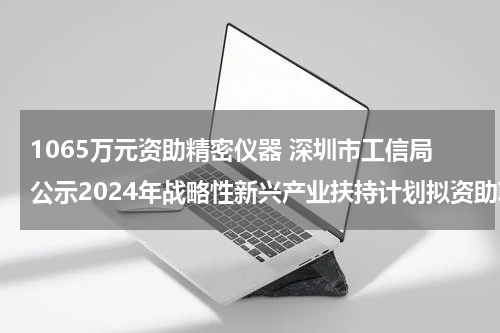 1065万元资助精密仪器 深圳市工信局公示2024年战略性新兴产业扶持计划拟资助项目
