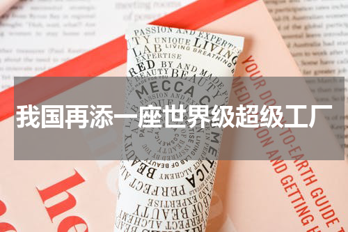 我国再添一座世界级超级工厂