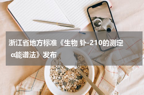 浙江省地方标准《生物 钋-210的测定 α能谱法》发布