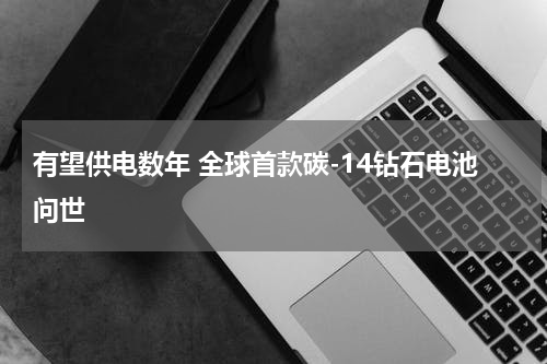 有望供电数年 全球首款碳-14钻石电池问世