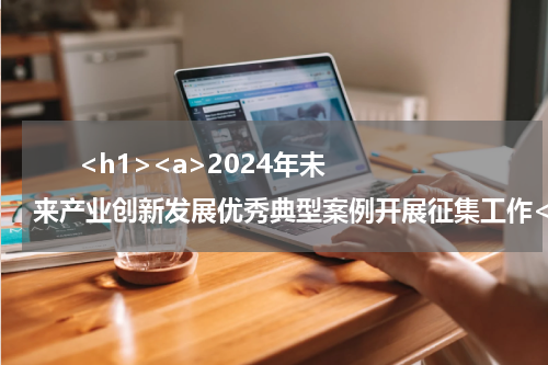       <h1><a>2024年未来产业创新发展优秀典型案例开展征集工作</a></h1>            