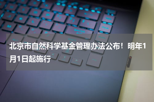北京市自然科学基金管理办法公布！明年1月1日起施行