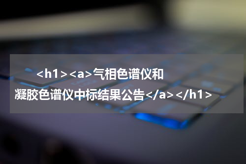       <h1><a>气相色谱仪和凝胶色谱仪中标结果公告</a></h1>            