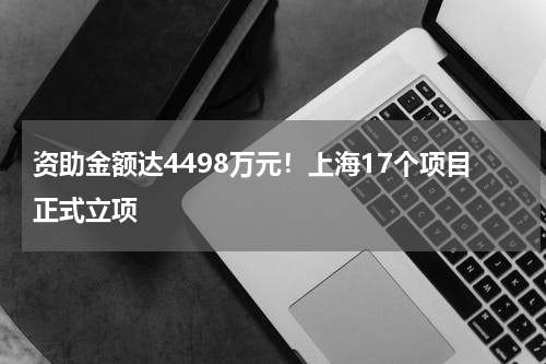 资助金额达4498万元！上海17个项目正式立项