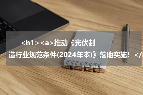       <h1><a>推动《光伏制造行业规范条件(2024年本)》落地实施！</a></h1>            