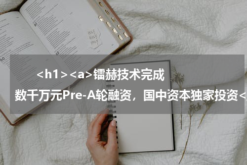       <h1><a>镭赫技术完成数千万元Pre-A轮融资，国中资本独家投资</a></h1>            