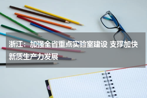 浙江：加强全省重点实验室建设 支撑加快新质生产力发展