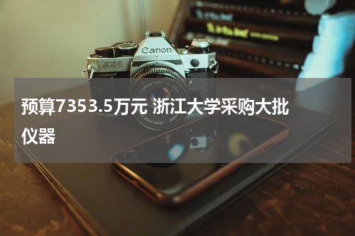 预算7353.5万元 浙江大学采购大批仪器