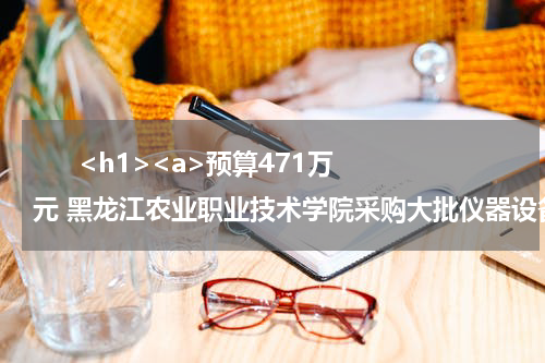       <h1><a>预算471万元 黑龙江农业职业技术学院采购大批仪器设备</a></h1>            