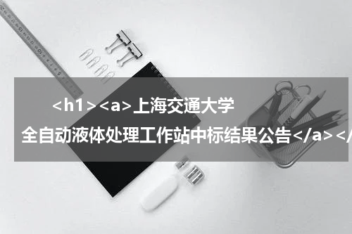       <h1><a>上海交通大学全自动液体处理工作站中标结果公告</a></h1>            