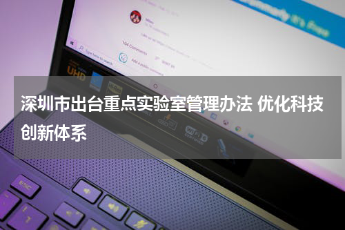深圳市出台重点实验室管理办法 优化科技创新体系