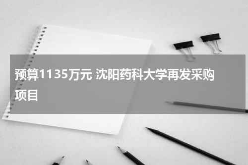 预算1135万元 沈阳药科大学再发采购项目
