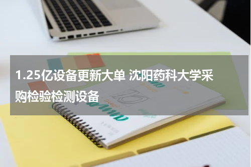 1.25亿设备更新大单 沈阳药科大学采购检验检测设备