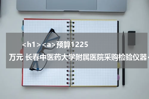       <h1><a>预算1225万元 长春中医药大学附属医院采购检验仪器</a></h1>            