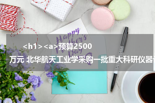       <h1><a>预算2500万元 北华航天工业学采购一批重大科研仪器设备</a></h1>            