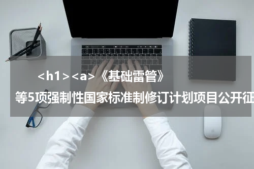       <h1><a>《基础雷管》等5项强制性国家标准制修订计划项目公开征集意见</a></h1>            