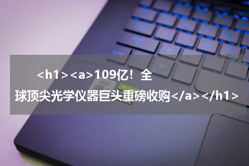       <h1><a>109亿！全球顶尖光学仪器巨头重磅收购</a></h1>            