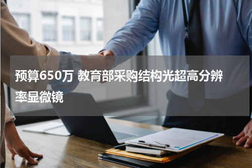 预算650万 教育部采购结构光超高分辨率显微镜