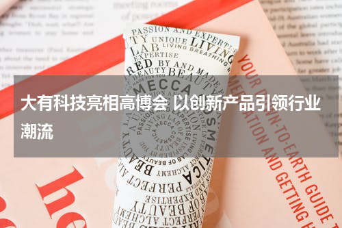 大有科技亮相高博会 以创新产品引领行业潮流