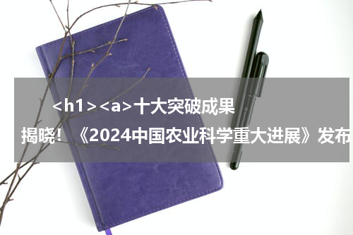      <h1><a>十大突破成果揭晓！《2024中国农业科学重大进展》发布</a></h1>            