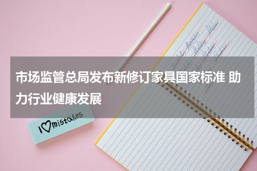 市场监管总局发布新修订家具国家标准 助力行业健康发展